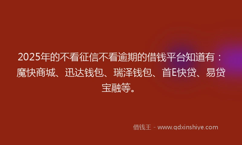 2025年的不看征信不看逾期的借钱平台知道有：魔快商城、迅达钱包、瑞泽钱包、首E快贷、易贷宝融等。