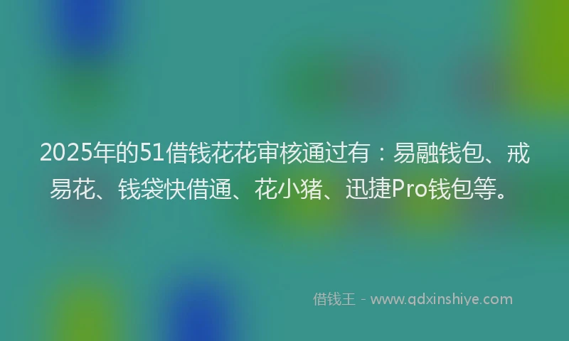 2025年的51借钱花花审核通过有：易融钱包、戒易花、钱袋快借通、花小猪、迅捷Pro钱包等。