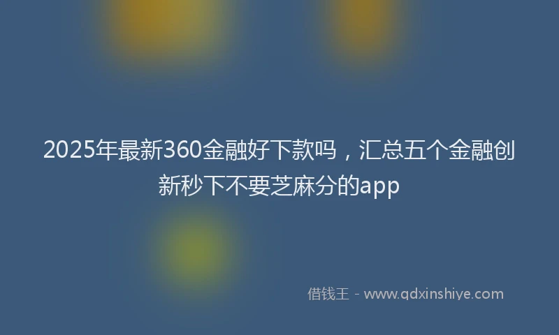 2025年最新360金融好下款吗，汇总五个金融创新秒下不要芝麻分的app
