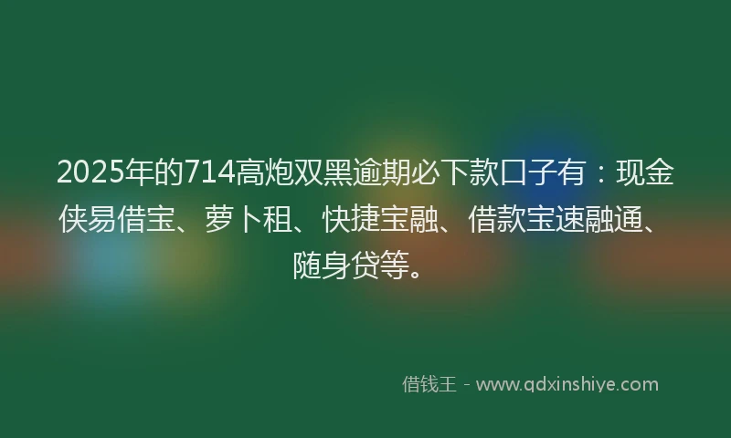 2025年的714高炮双黑逾期必下款口子有：现金侠易借宝、萝卜租、快捷宝融、借款宝速融通、随身贷等。