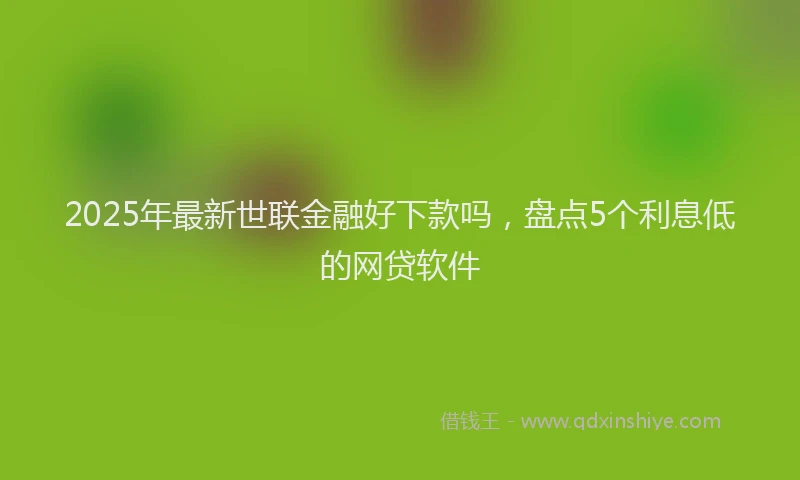 2025年最新世联金融好下款吗，盘点5个利息低的网贷软件