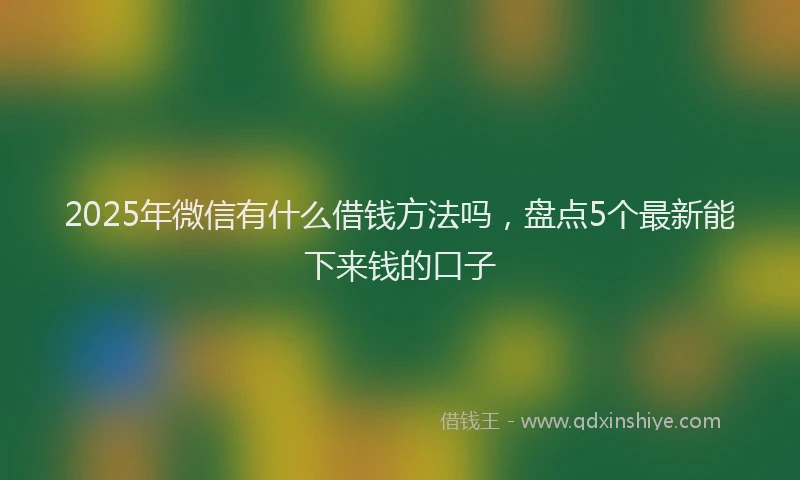 2025年微信有什么借钱方法吗，盘点5个最新能下来钱的口子