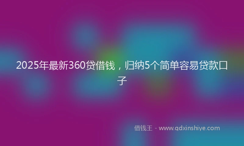 2025年最新360贷借钱，归纳5个简单容易贷款口子