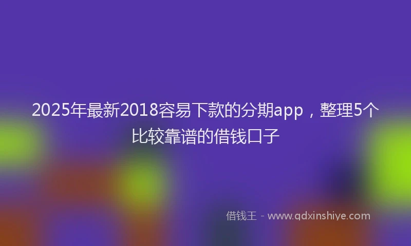 2025年最新2018容易下款的分期app，整理5个比较靠谱的借钱口子