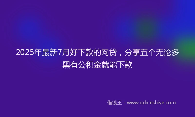 2025年最新7月好下款的网贷，分享五个无论多黑有公积金就能下款