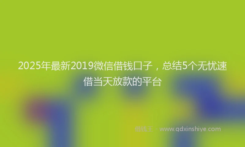 2025年最新2019微信借钱口子，总结5个无忧速借当天放款的平台