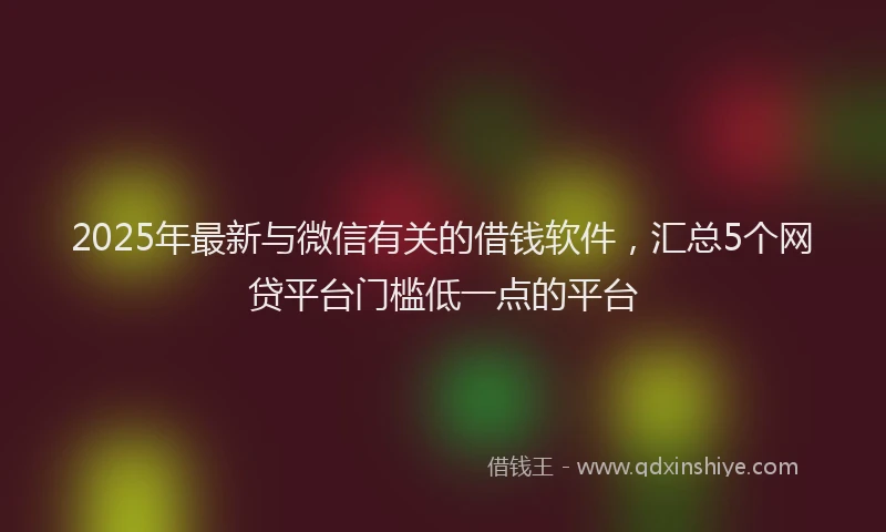 2025年最新与微信有关的借钱软件，汇总5个网贷平台门槛低一点的平台