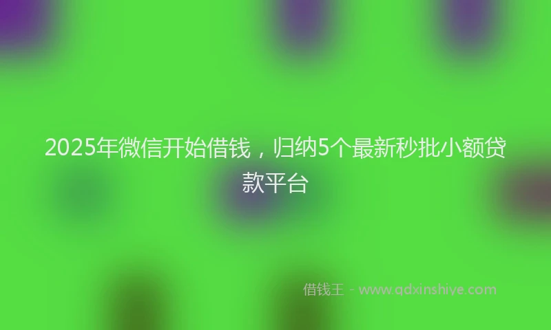 2025年微信开始借钱，归纳5个最新秒批小额贷款平台