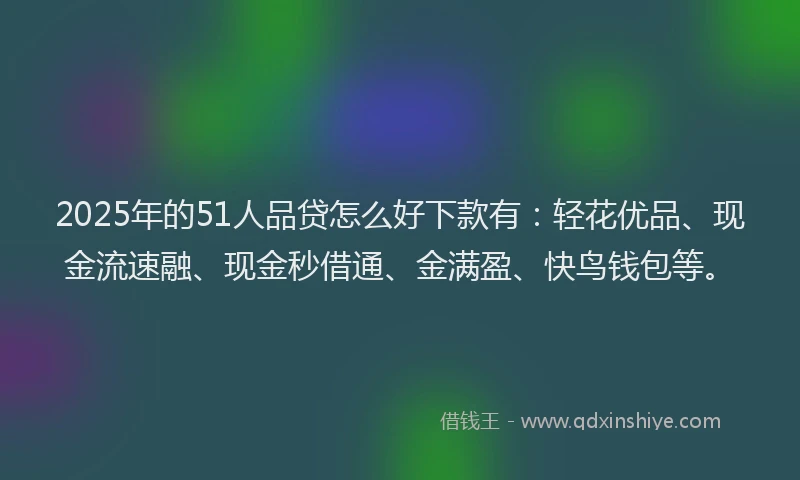 2025年的51人品贷怎么好下款有：轻花优品、现金流速融、现金秒借通、金满盈、快鸟钱包等。