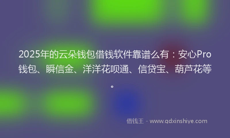 2025年的云朵钱包借钱软件靠谱么有：安心Pro钱包、瞬信金、洋洋花呗通、信贷宝、葫芦花等。