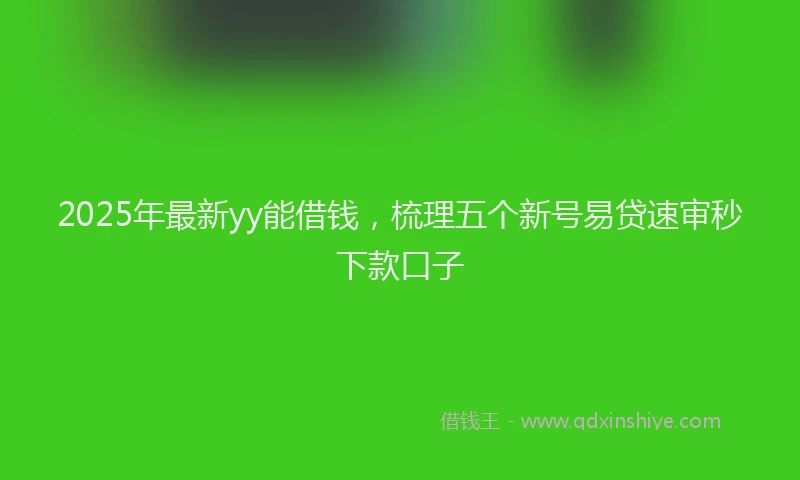 2025年最新yy能借钱，梳理五个新号易贷速审秒下款口子