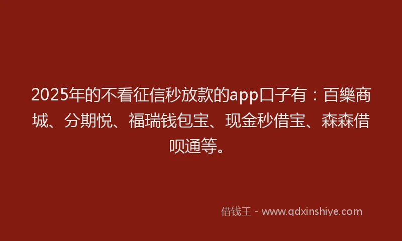 2025年的不看征信秒放款的app口子有：百樂商城、分期悦、福瑞钱包宝、现金秒借宝、森森借呗通等。