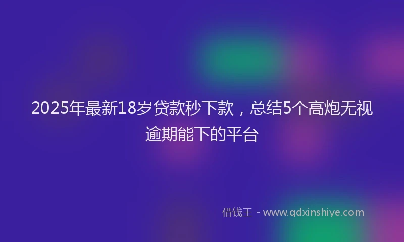2025年最新18岁贷款秒下款，总结5个高炮无视逾期能下的平台