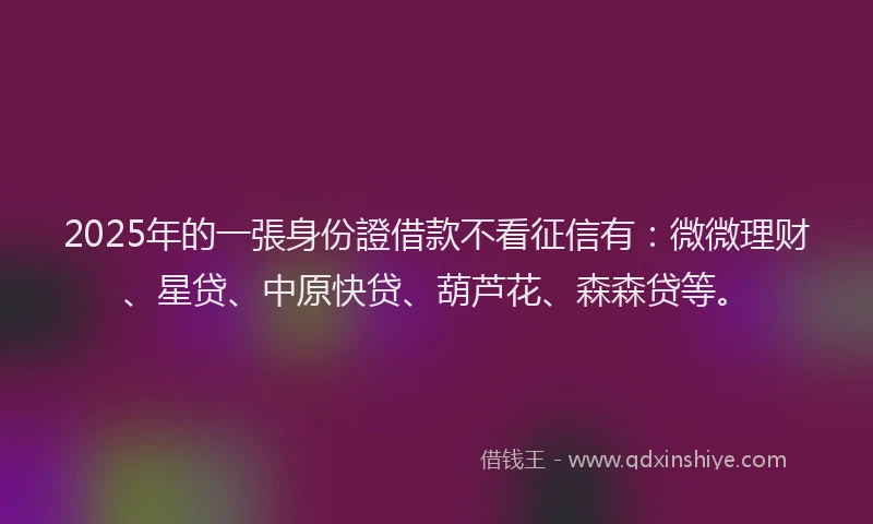 2025年的一張身份證借款不看征信有：微微理财、星贷、中原快贷、葫芦花、森森贷等。