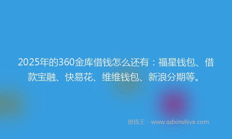 2025年的360金库借钱怎么还有：福星钱包、借款宝融、快易花、维维钱包、新浪分期等。