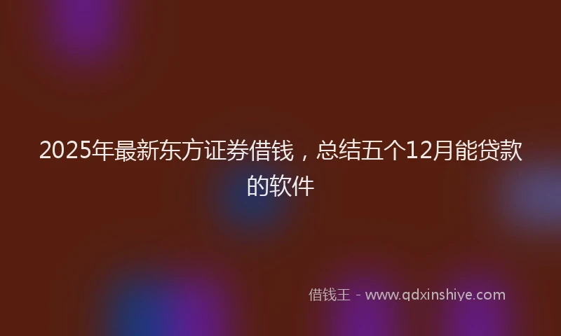 2025年最新东方证券借钱，总结五个12月能贷款的软件