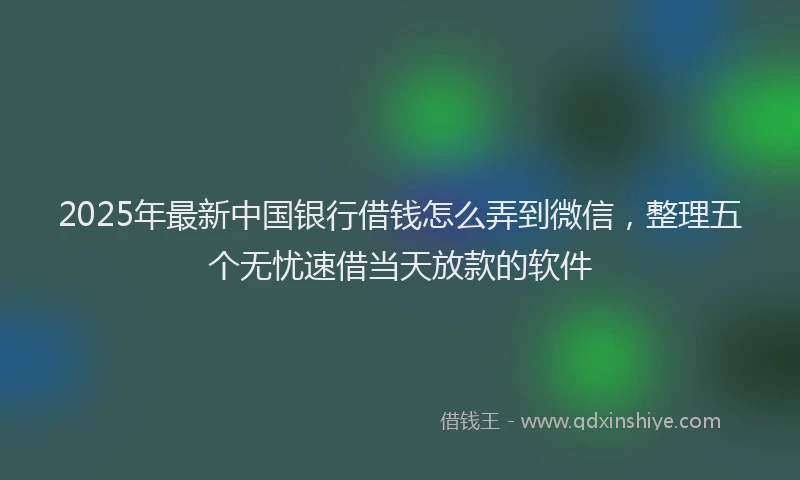 2025年最新中国银行借钱怎么弄到微信，整理五个无忧速借当天放款的软件