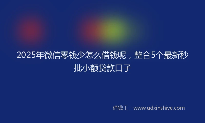 2025年微信零钱少怎么借钱呢，整合5个最新秒批小额贷款口子
