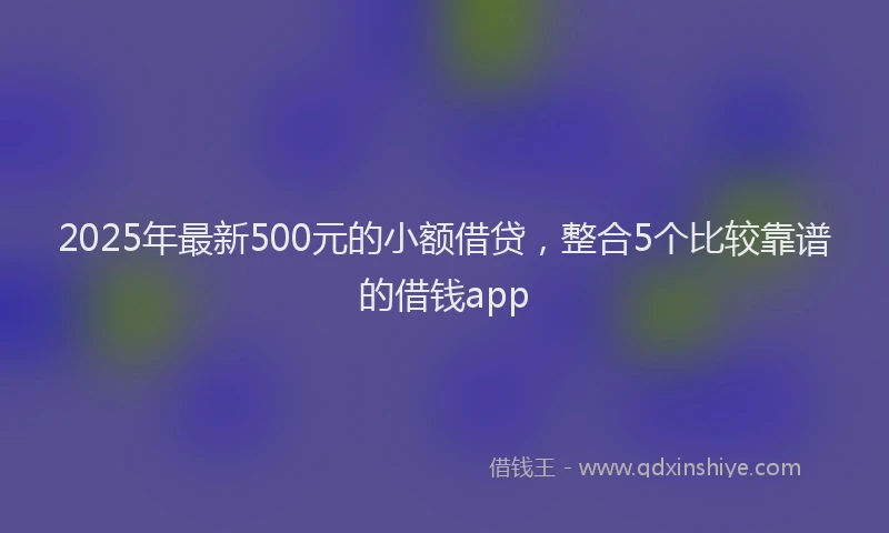2025年最新500元的小额借贷，整合5个比较靠谱的借钱app