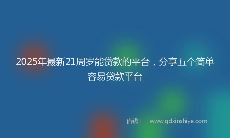 2025年最新21周岁能贷款的平台，分享五个简单容易贷款平台