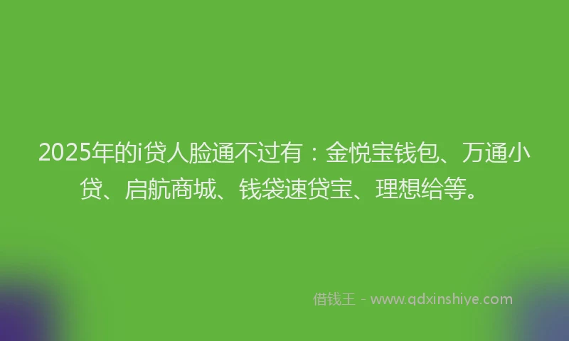 2025年的i贷人脸通不过有：金悦宝钱包、万通小贷、启航商城、钱袋速贷宝、理想给等。