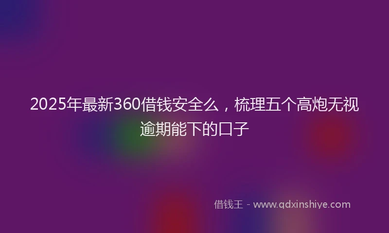 2025年最新360借钱安全么，梳理五个高炮无视逾期能下的口子