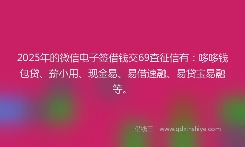 2025年的微信电子签借钱交69查征信有：哆哆钱包贷、薪小用、现金易、易借速融、易贷宝易融等。
