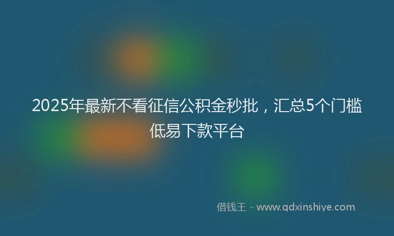 2025年最新不看征信公积金秒批，汇总5个门槛低易下款平台