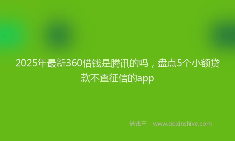 2025年最新360借钱是腾讯的吗，盘点5个小额贷款不查征信的app