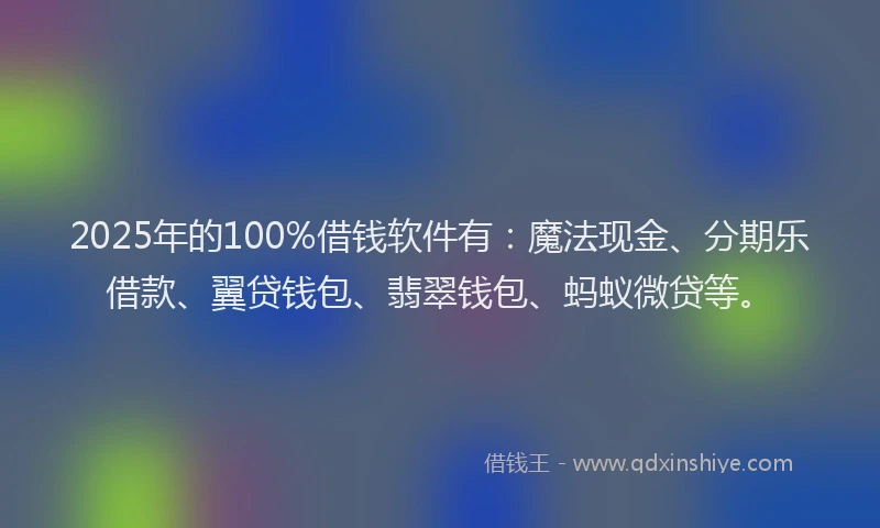2025年的100%借钱软件有：魔法现金、分期乐借款、翼贷钱包、翡翠钱包、蚂蚁微贷等。