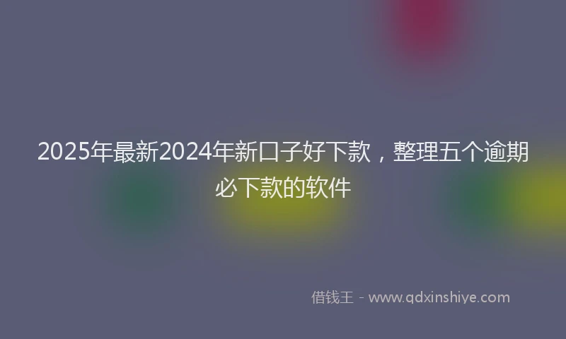 2025年最新2024年新口子好下款，整理五个逾期必下款的软件