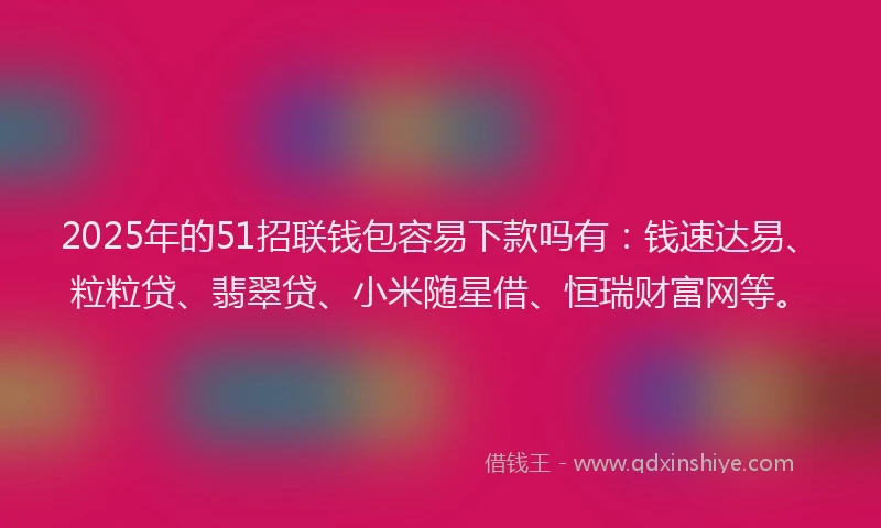2025年的51招联钱包容易下款吗有：钱速达易、粒粒贷、翡翠贷、小米随星借、恒瑞财富网等。