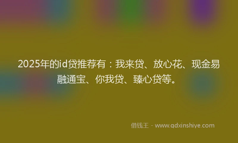 2025年的id贷推荐有：我来贷、放心花、现金易融通宝、你我贷、臻心贷等。