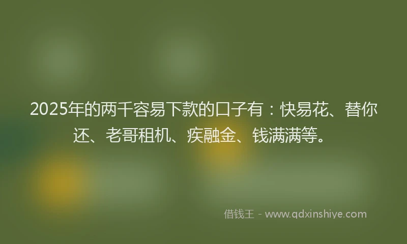 2025年的两千容易下款的口子有：快易花、替你还、老哥租机、疾融金、钱满满等。