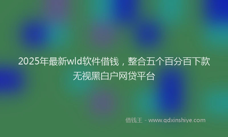 2025年最新wld软件借钱，整合五个百分百下款无视黑白户网贷平台