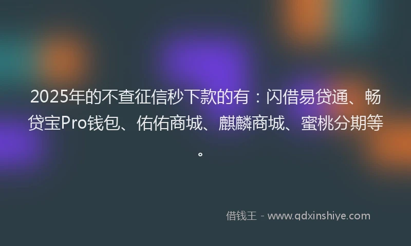 2025年的不查征信秒下款的有：闪借易贷通、畅贷宝Pro钱包、佑佑商城、麒麟商城、蜜桃分期等。