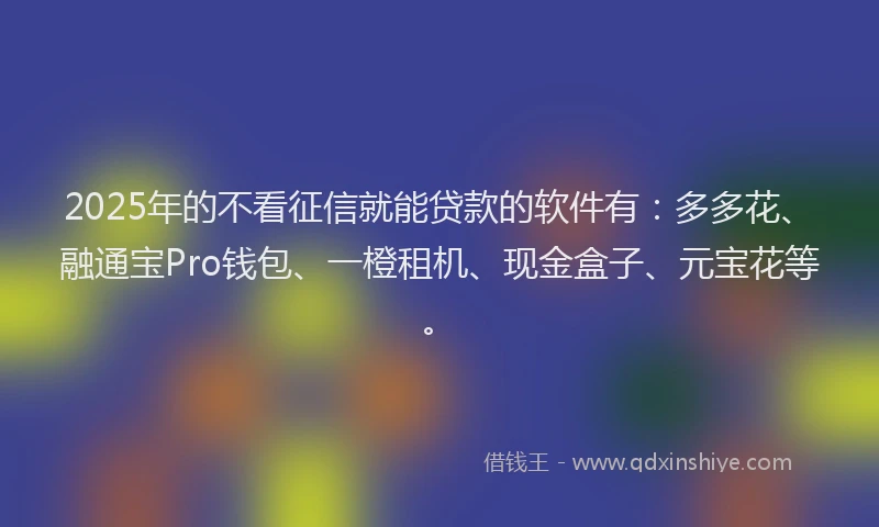 2025年的不看征信就能贷款的软件有：多多花、融通宝Pro钱包、一橙租机、现金盒子、元宝花等。
