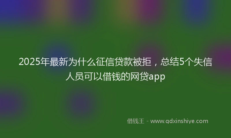 2025年最新为什么征信贷款被拒，总结5个失信人员可以借钱的网贷app