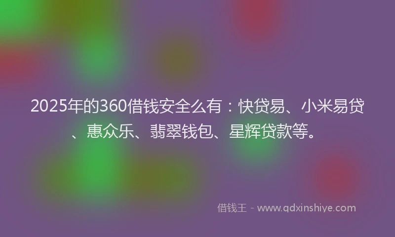 2025年的360借钱安全么有：快贷易、小米易贷、惠众乐、翡翠钱包、星辉贷款等。
