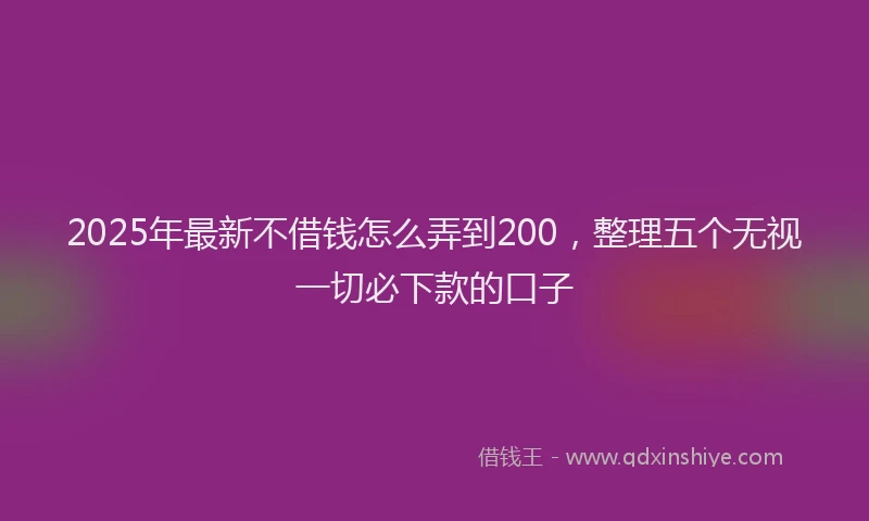 2025年最新不借钱怎么弄到200，整理五个无视一切必下款的口子