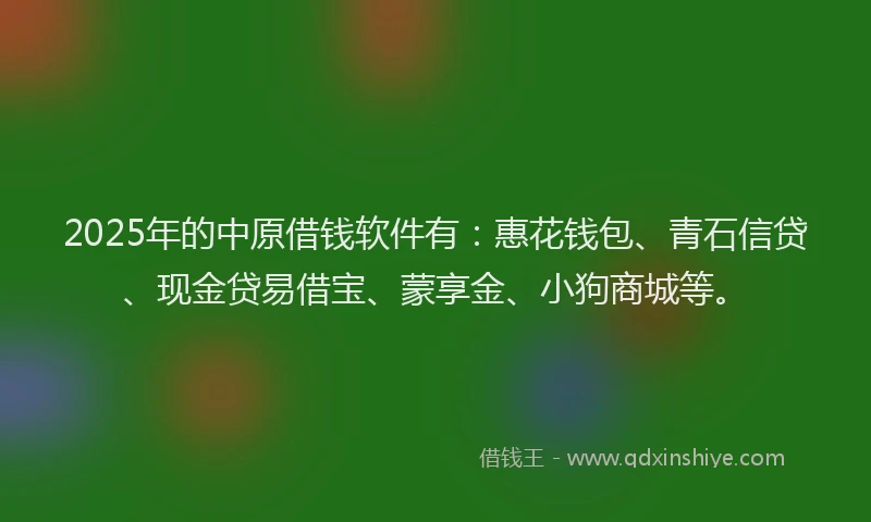 2025年的中原借钱软件有：惠花钱包、青石信贷、现金贷易借宝、蒙享金、小狗商城等。