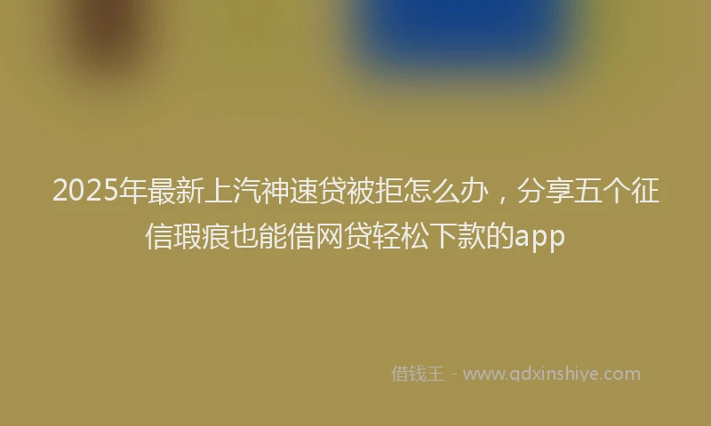 2025年最新上汽神速贷被拒怎么办，分享五个征信瑕疵也能借网贷轻松下款的app