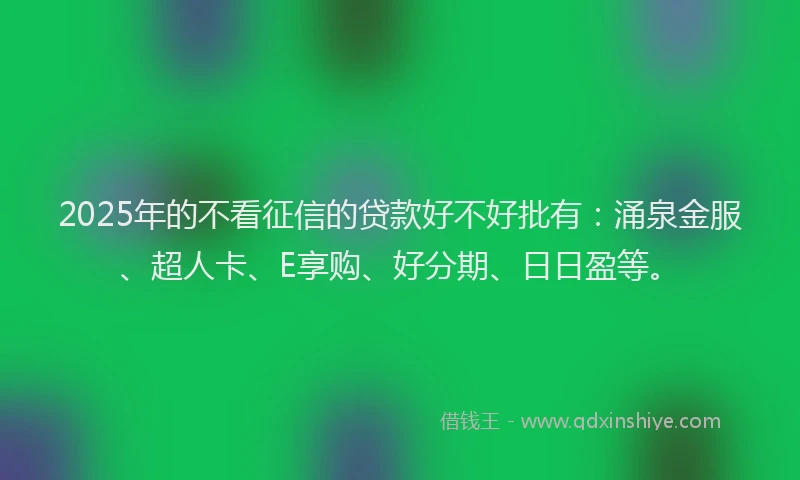 2025年的不看征信的贷款好不好批有：涌泉金服、超人卡、E享购、好分期、日日盈等。