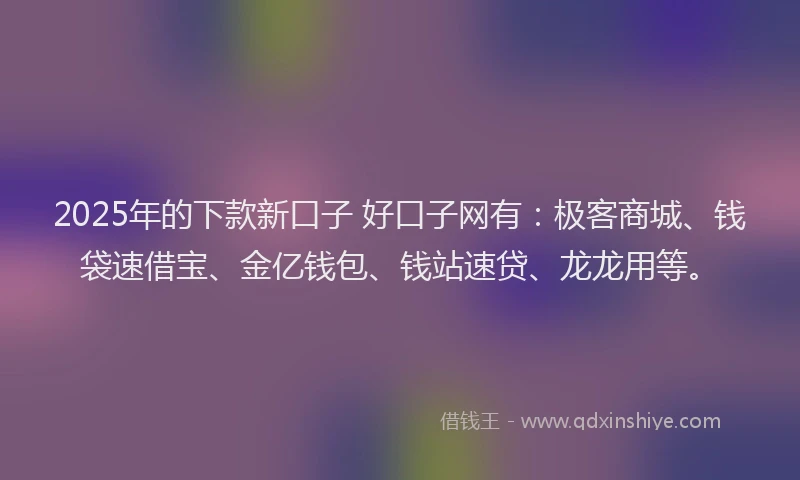 2025年的下款新口子 好口子网有：极客商城、钱袋速借宝、金亿钱包、钱站速贷、龙龙用等。