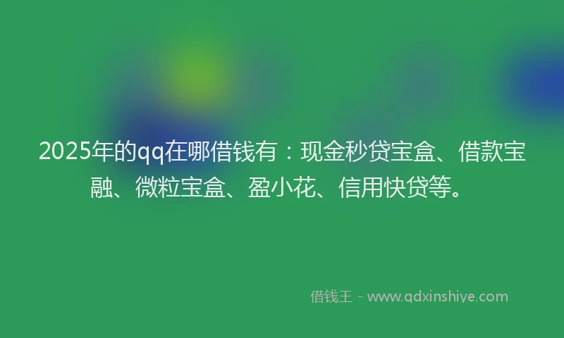 2025年的qq在哪借钱有：现金秒贷宝盒、借款宝融、微粒宝盒、盈小花、信用快贷等。