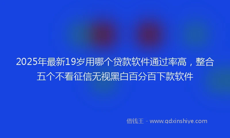2025年最新19岁用哪个贷款软件通过率高，整合五个不看征信无视黑白百分百下款软件