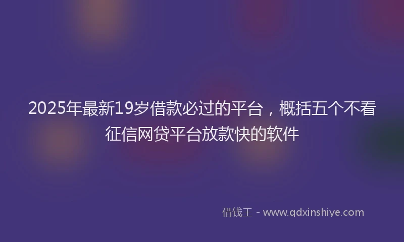 2025年最新19岁借款必过的平台，概括五个不看征信网贷平台放款快的软件