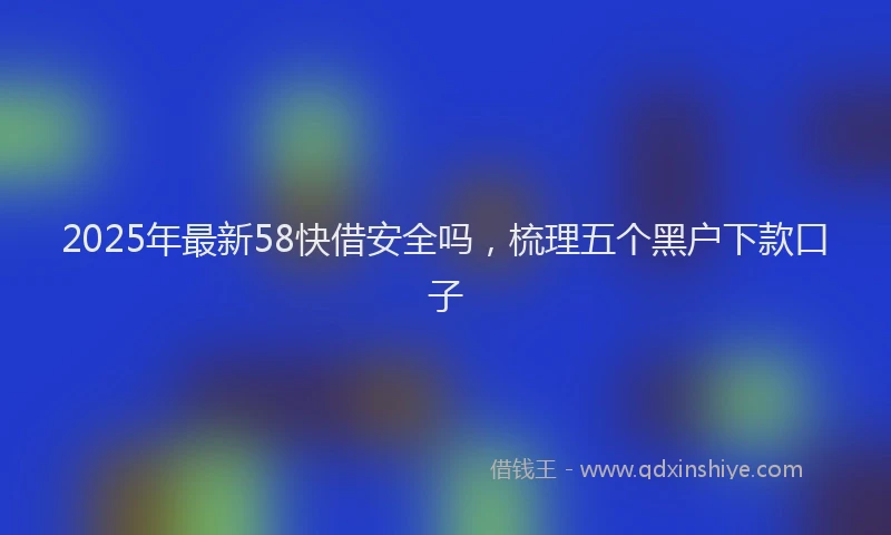 2025年最新58快借安全吗，梳理五个黑户下款口子