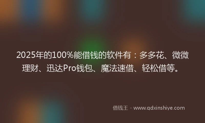 2025年的100%能借钱的软件有：多多花、微微理财、迅达Pro钱包、魔法速借、轻松借等。