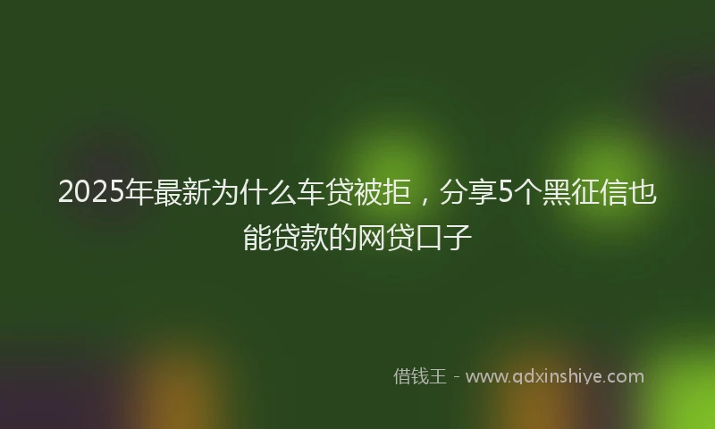 2025年最新为什么车贷被拒，分享5个黑征信也能贷款的网贷口子